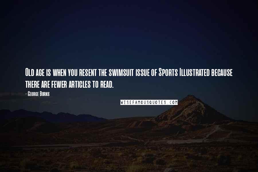 George Burns Quotes: Old age is when you resent the swimsuit issue of Sports Illustrated because there are fewer articles to read.