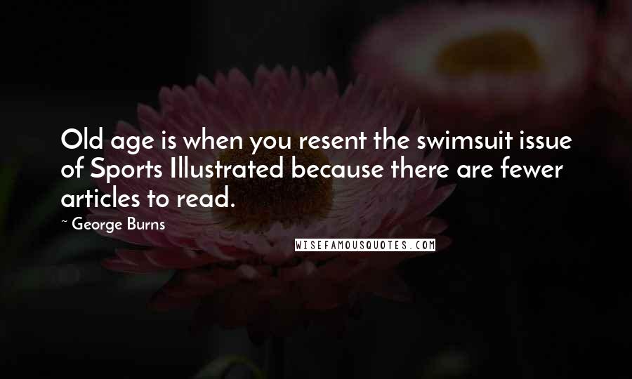 George Burns Quotes: Old age is when you resent the swimsuit issue of Sports Illustrated because there are fewer articles to read.