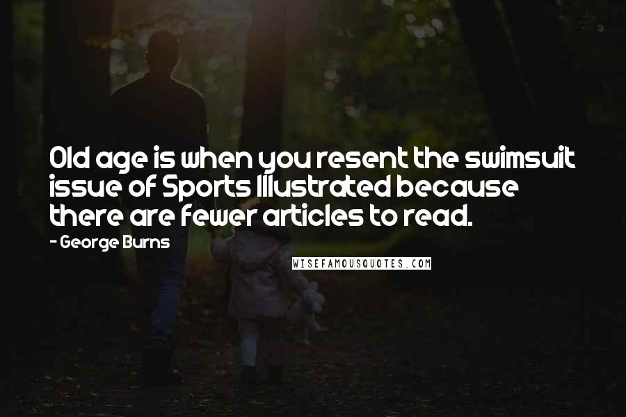 George Burns Quotes: Old age is when you resent the swimsuit issue of Sports Illustrated because there are fewer articles to read.