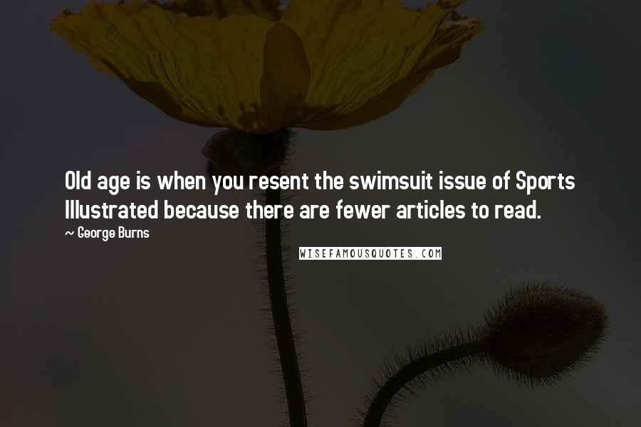 George Burns Quotes: Old age is when you resent the swimsuit issue of Sports Illustrated because there are fewer articles to read.