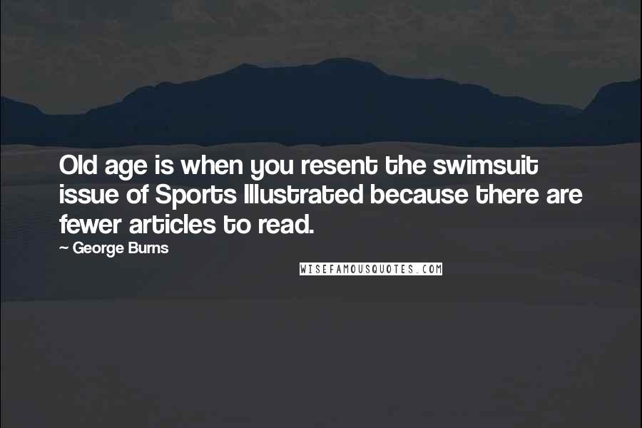 George Burns Quotes: Old age is when you resent the swimsuit issue of Sports Illustrated because there are fewer articles to read.