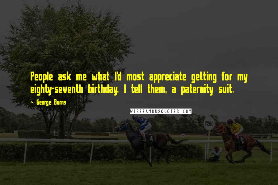 George Burns Quotes: People ask me what I'd most appreciate getting for my eighty-seventh birthday. I tell them, a paternity suit.