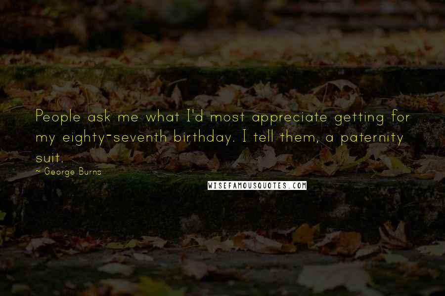 George Burns Quotes: People ask me what I'd most appreciate getting for my eighty-seventh birthday. I tell them, a paternity suit.