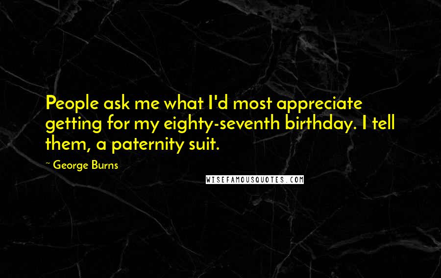 George Burns Quotes: People ask me what I'd most appreciate getting for my eighty-seventh birthday. I tell them, a paternity suit.