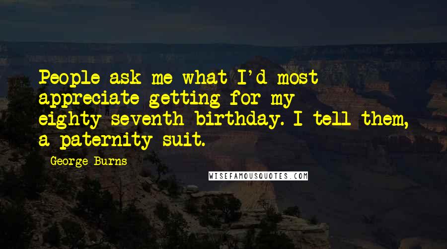 George Burns Quotes: People ask me what I'd most appreciate getting for my eighty-seventh birthday. I tell them, a paternity suit.