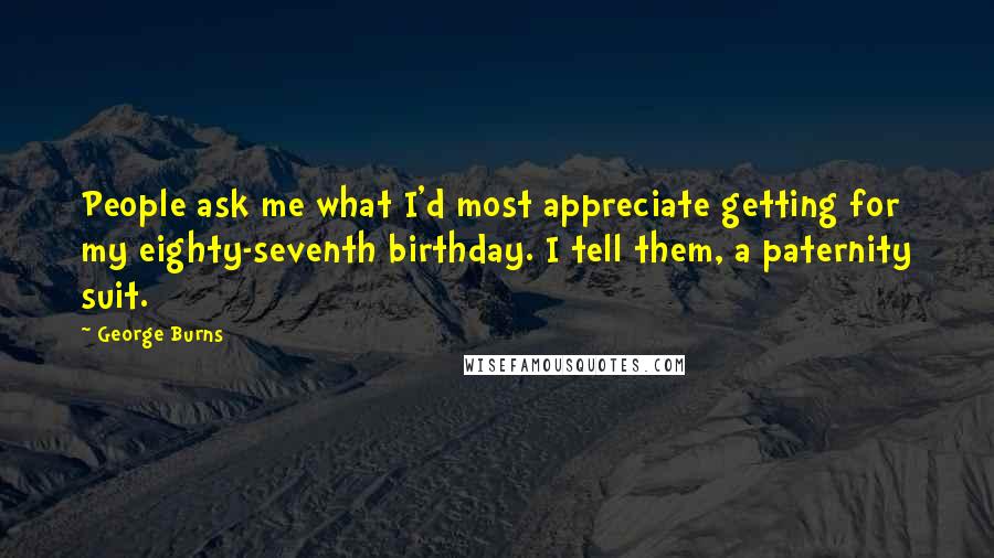 George Burns Quotes: People ask me what I'd most appreciate getting for my eighty-seventh birthday. I tell them, a paternity suit.