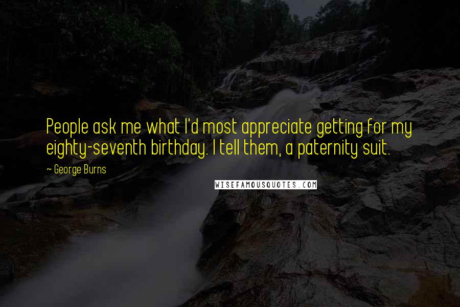 George Burns Quotes: People ask me what I'd most appreciate getting for my eighty-seventh birthday. I tell them, a paternity suit.