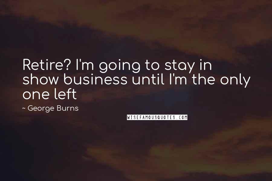 George Burns Quotes: Retire? I'm going to stay in show business until I'm the only one left