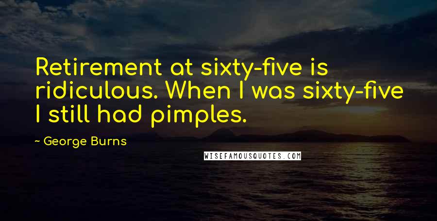 George Burns Quotes: Retirement at sixty-five is ridiculous. When I was sixty-five I still had pimples.