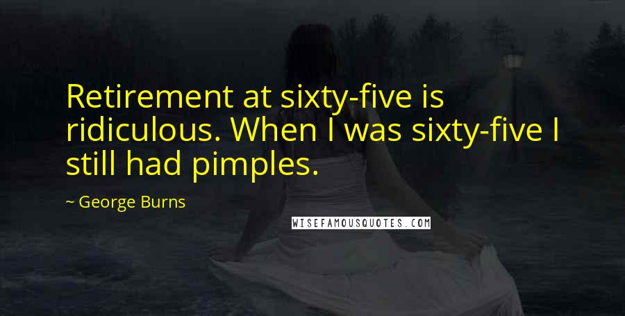 George Burns Quotes: Retirement at sixty-five is ridiculous. When I was sixty-five I still had pimples.