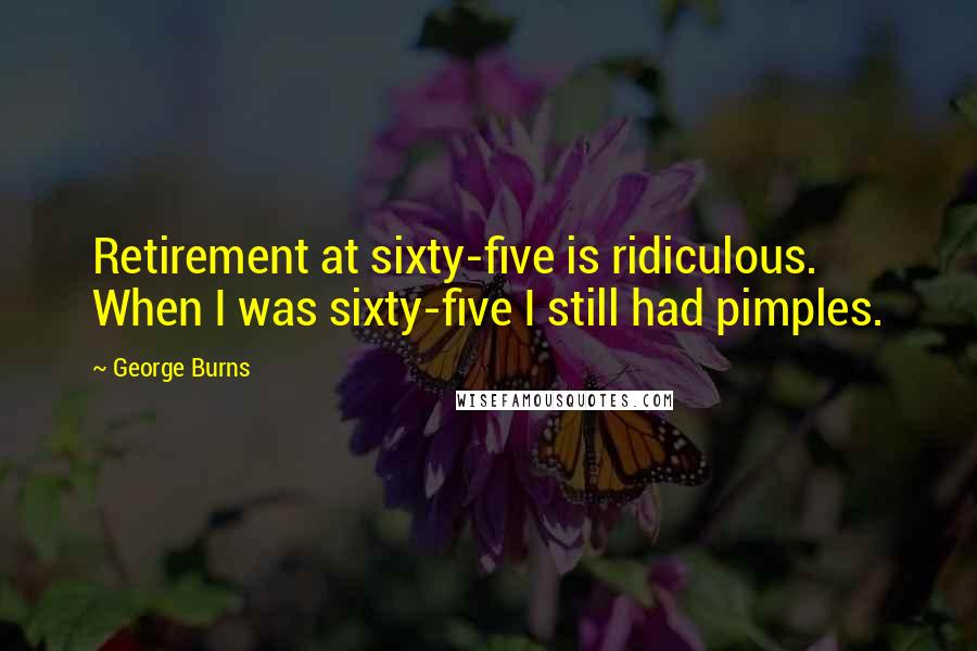 George Burns Quotes: Retirement at sixty-five is ridiculous. When I was sixty-five I still had pimples.