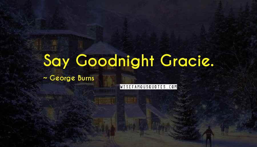 George Burns Quotes: Say Goodnight Gracie.