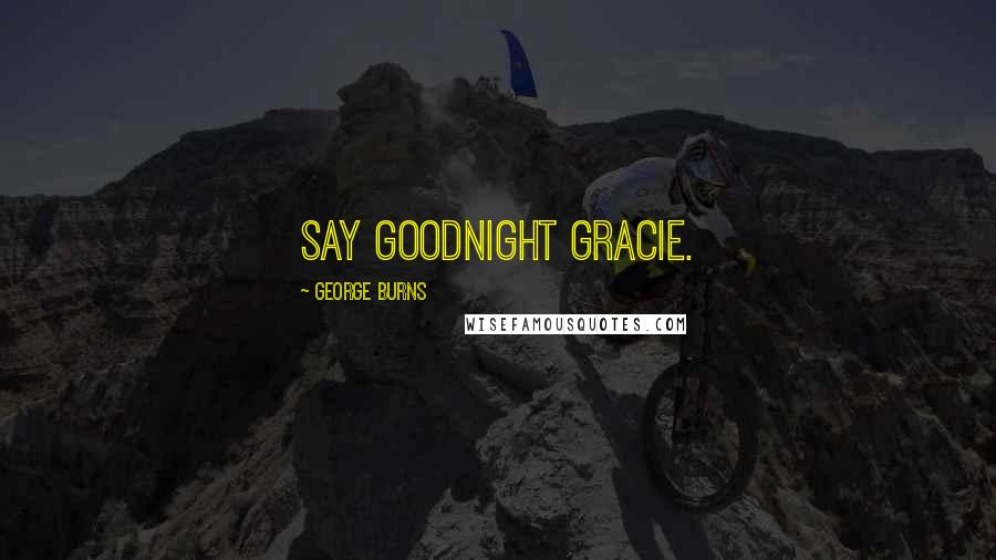 George Burns Quotes: Say Goodnight Gracie.