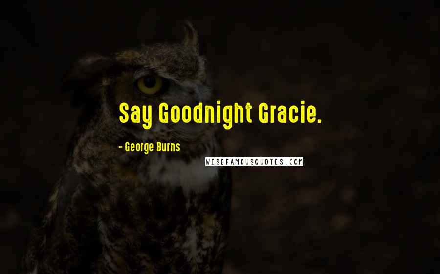 George Burns Quotes: Say Goodnight Gracie.