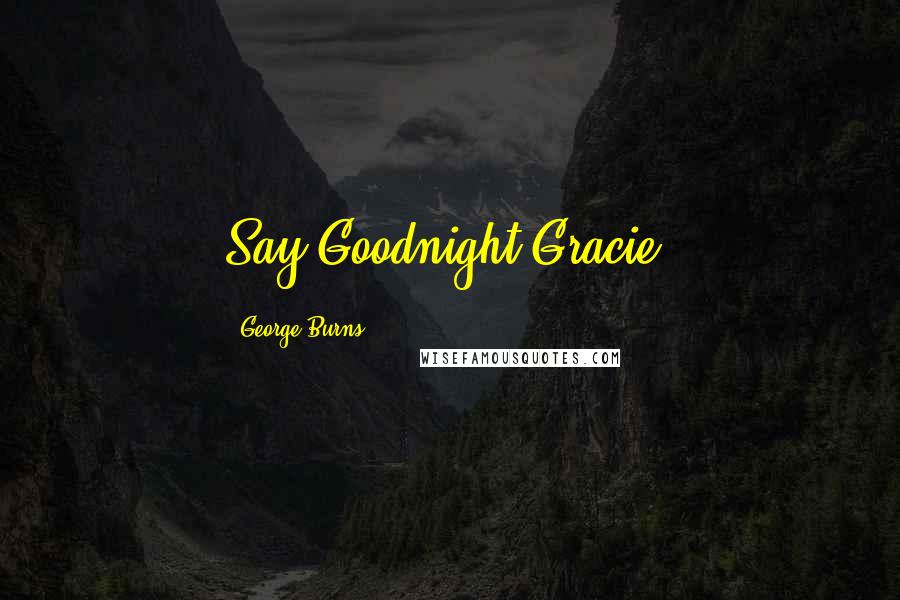 George Burns Quotes: Say Goodnight Gracie.
