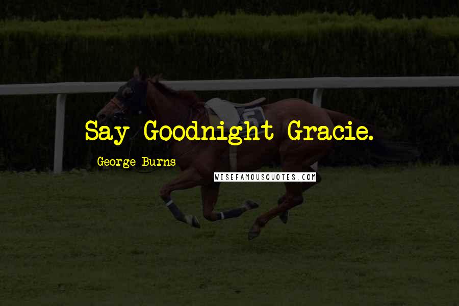 George Burns Quotes: Say Goodnight Gracie.