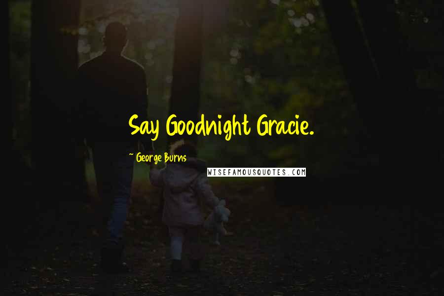 George Burns Quotes: Say Goodnight Gracie.