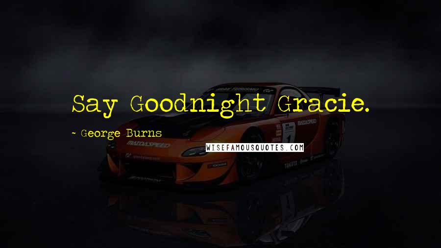 George Burns Quotes: Say Goodnight Gracie.