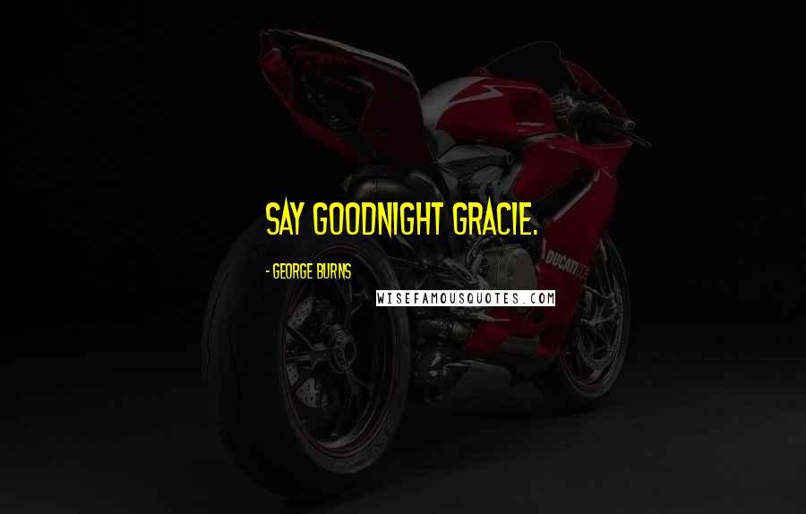 George Burns Quotes: Say Goodnight Gracie.