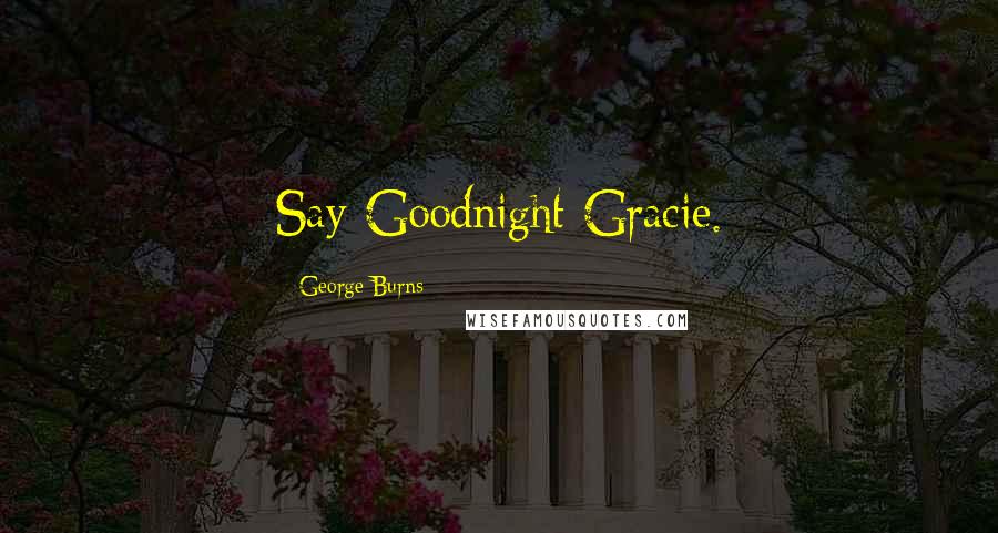 George Burns Quotes: Say Goodnight Gracie.
