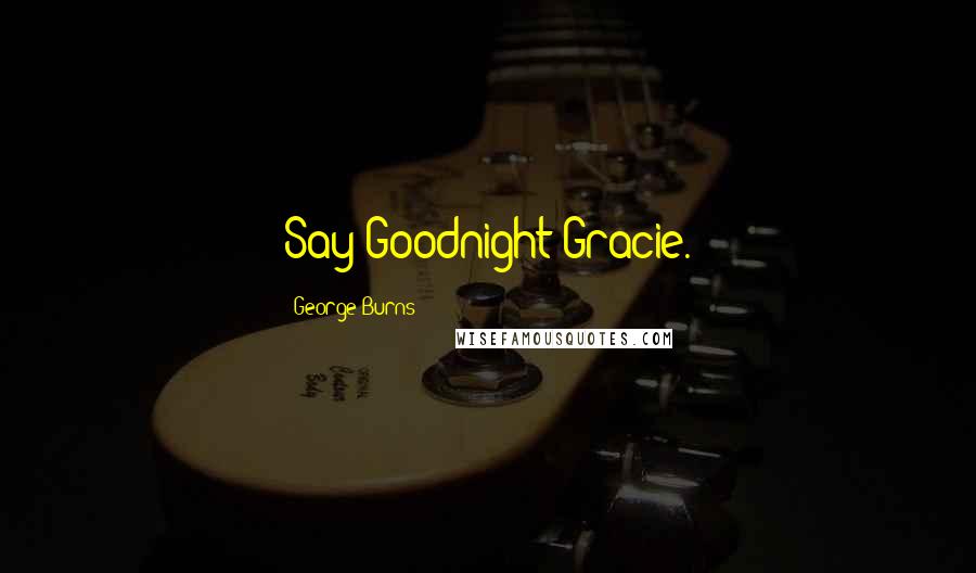 George Burns Quotes: Say Goodnight Gracie.