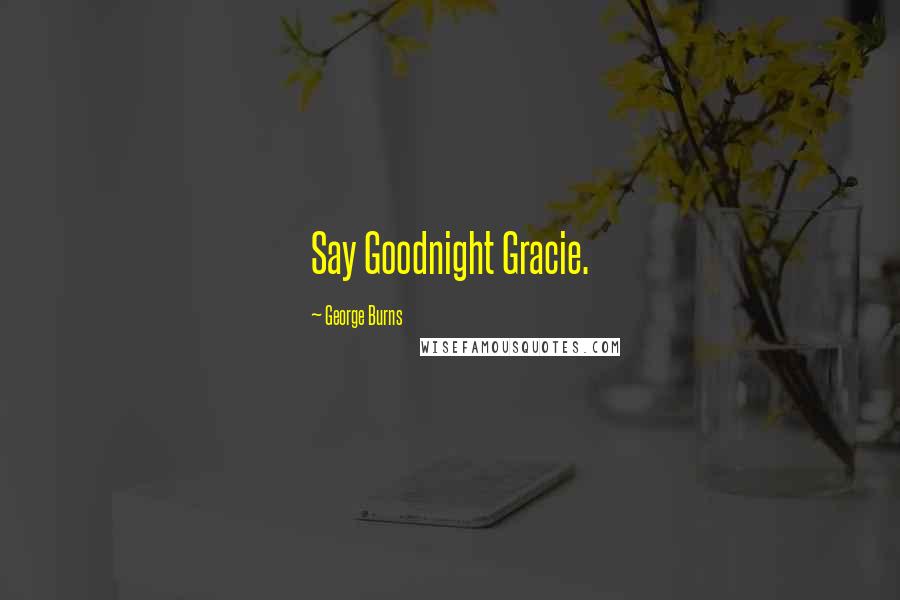 George Burns Quotes: Say Goodnight Gracie.
