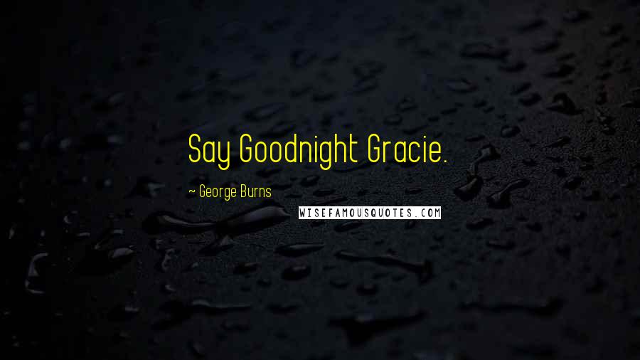 George Burns Quotes: Say Goodnight Gracie.