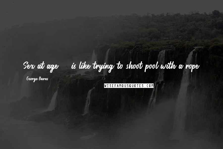 George Burns Quotes: Sex at age 90 is like trying to shoot pool with a rope.