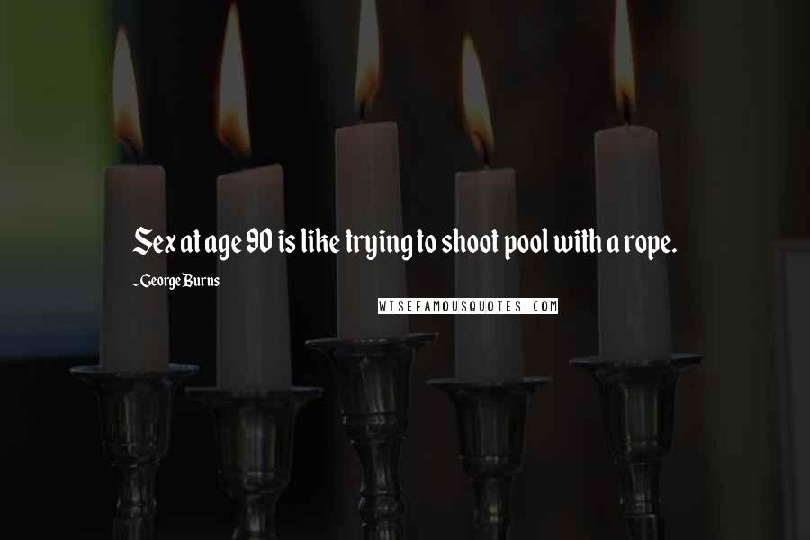 George Burns Quotes: Sex at age 90 is like trying to shoot pool with a rope.