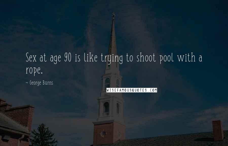 George Burns Quotes: Sex at age 90 is like trying to shoot pool with a rope.