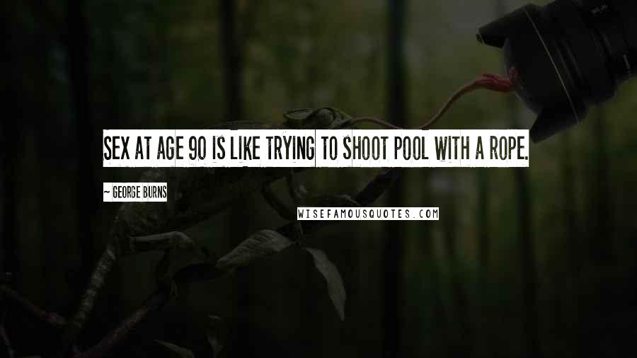 George Burns Quotes: Sex at age 90 is like trying to shoot pool with a rope.