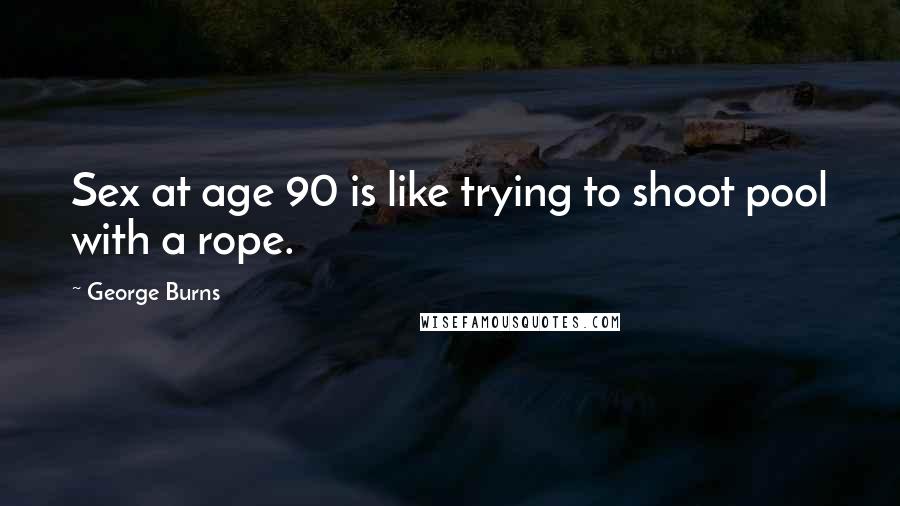 George Burns Quotes: Sex at age 90 is like trying to shoot pool with a rope.