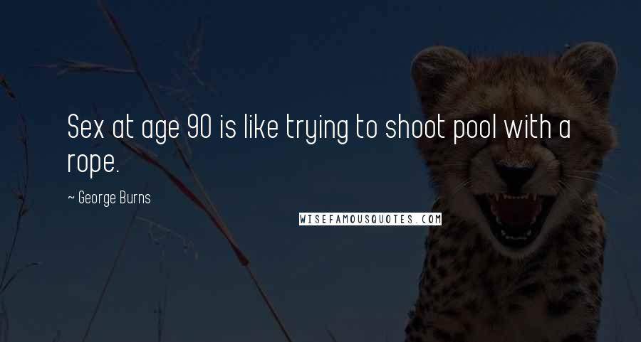 George Burns Quotes: Sex at age 90 is like trying to shoot pool with a rope.