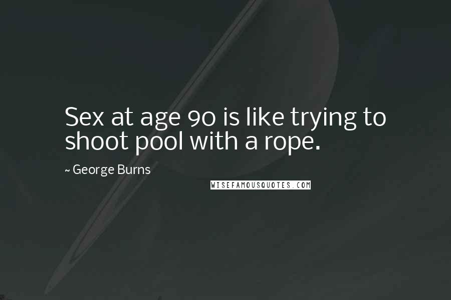 George Burns Quotes: Sex at age 90 is like trying to shoot pool with a rope.