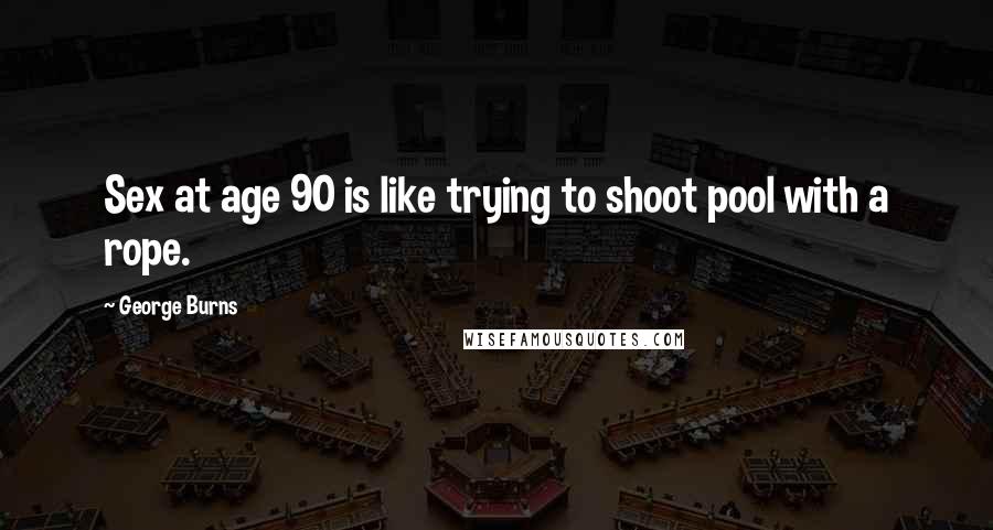 George Burns Quotes: Sex at age 90 is like trying to shoot pool with a rope.