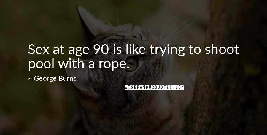 George Burns Quotes: Sex at age 90 is like trying to shoot pool with a rope.