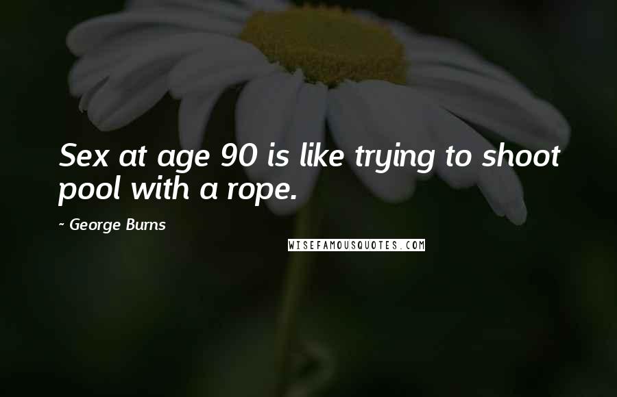 George Burns Quotes: Sex at age 90 is like trying to shoot pool with a rope.