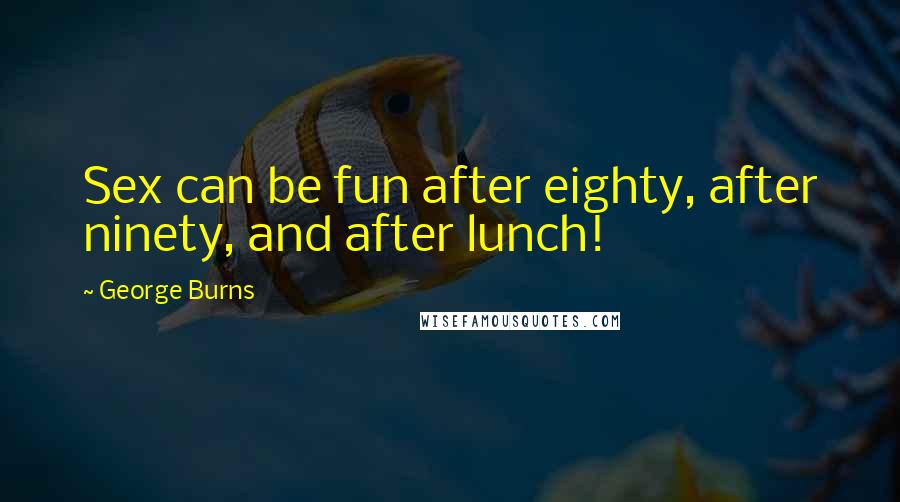 George Burns Quotes: Sex can be fun after eighty, after ninety, and after lunch!