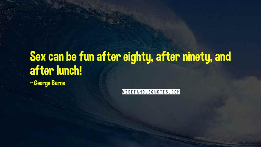 George Burns Quotes: Sex can be fun after eighty, after ninety, and after lunch!