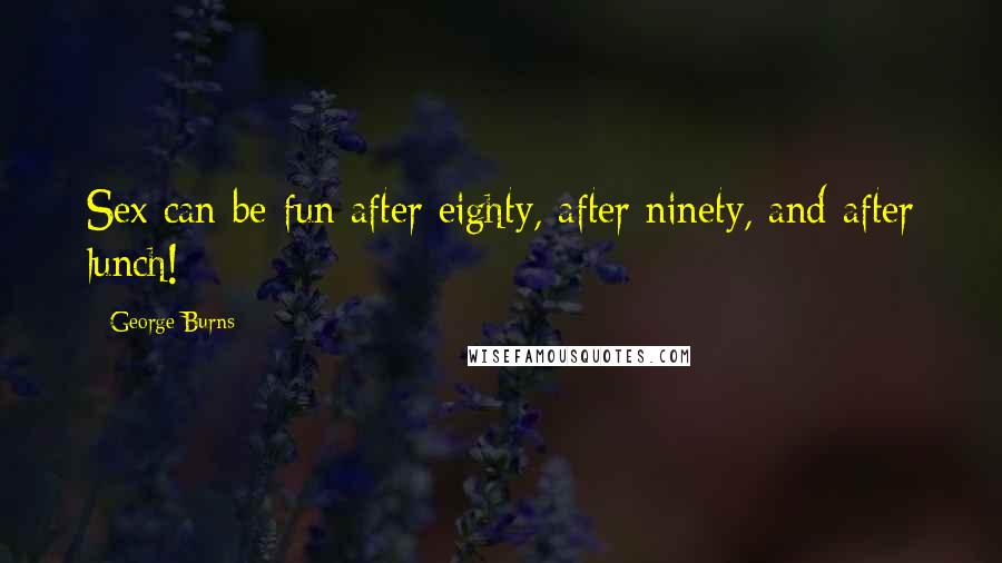 George Burns Quotes: Sex can be fun after eighty, after ninety, and after lunch!