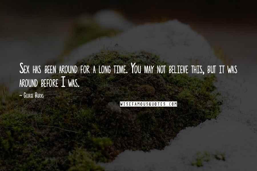 George Burns Quotes: Sex has been around for a long time. You may not believe this, but it was around before I was.