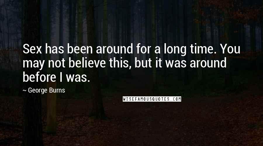 George Burns Quotes: Sex has been around for a long time. You may not believe this, but it was around before I was.