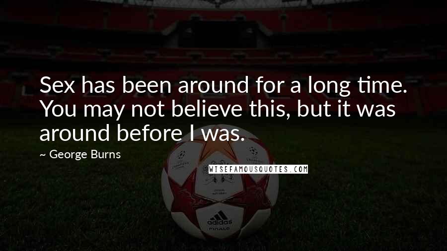 George Burns Quotes: Sex has been around for a long time. You may not believe this, but it was around before I was.