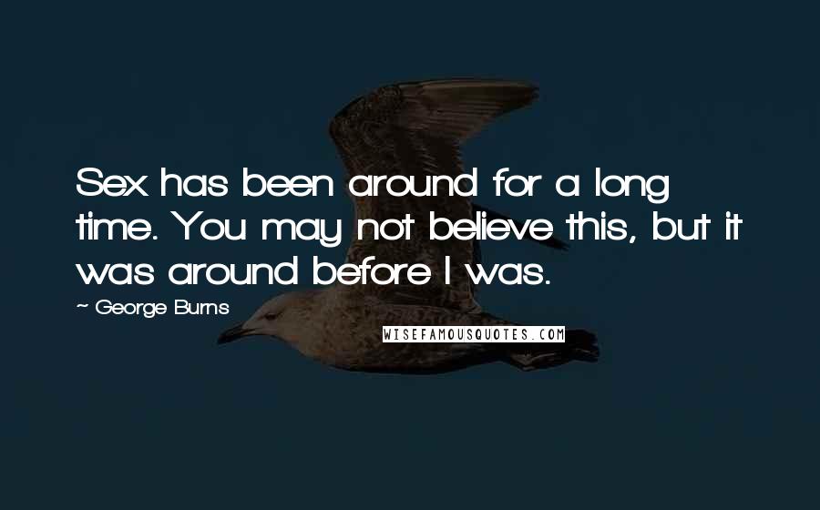 George Burns Quotes: Sex has been around for a long time. You may not believe this, but it was around before I was.