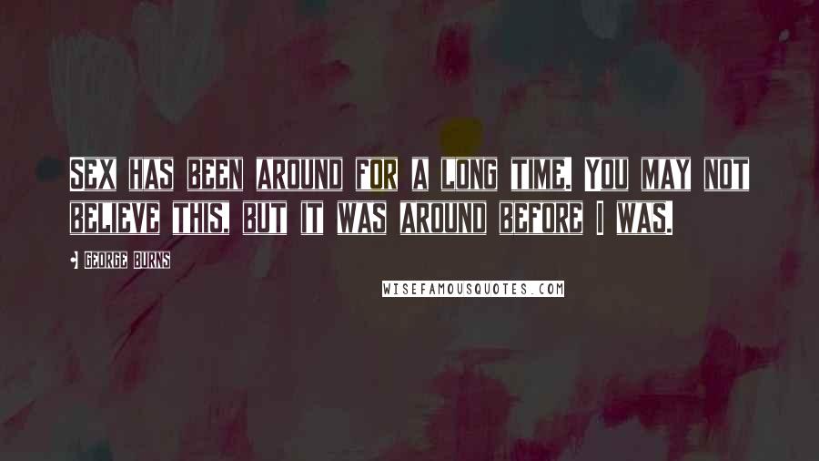 George Burns Quotes: Sex has been around for a long time. You may not believe this, but it was around before I was.