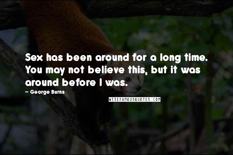 George Burns Quotes: Sex has been around for a long time. You may not believe this, but it was around before I was.