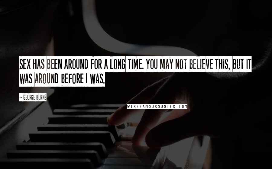 George Burns Quotes: Sex has been around for a long time. You may not believe this, but it was around before I was.