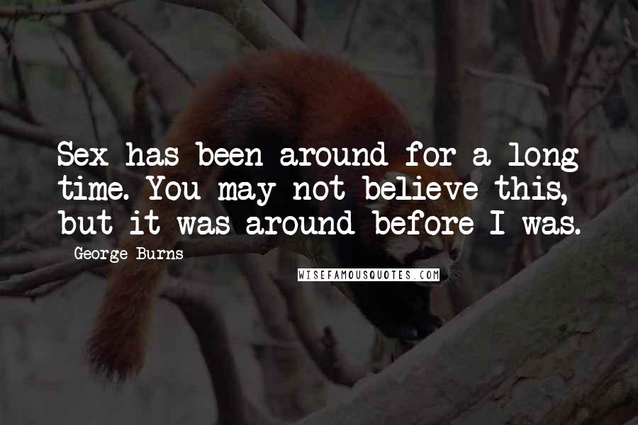 George Burns Quotes: Sex has been around for a long time. You may not believe this, but it was around before I was.