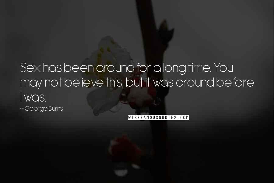 George Burns Quotes: Sex has been around for a long time. You may not believe this, but it was around before I was.