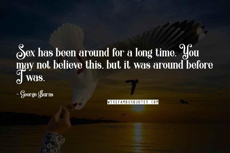 George Burns Quotes: Sex has been around for a long time. You may not believe this, but it was around before I was.